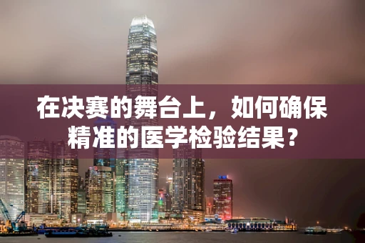 在决赛的舞台上，如何确保精准的医学检验结果？