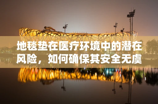 地毯垫在医疗环境中的潜在风险，如何确保其安全无虞？