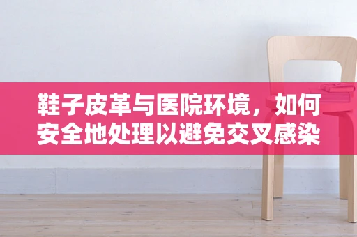 鞋子皮革与医院环境，如何安全地处理以避免交叉感染？