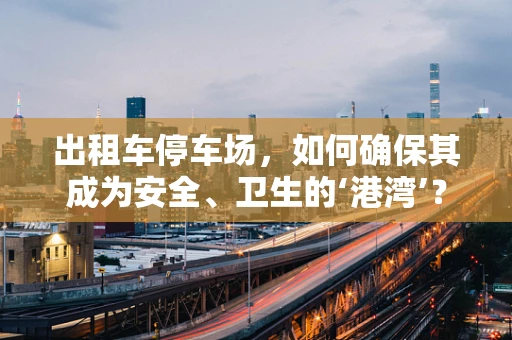 出租车停车场，如何确保其成为安全、卫生的‘港湾’？