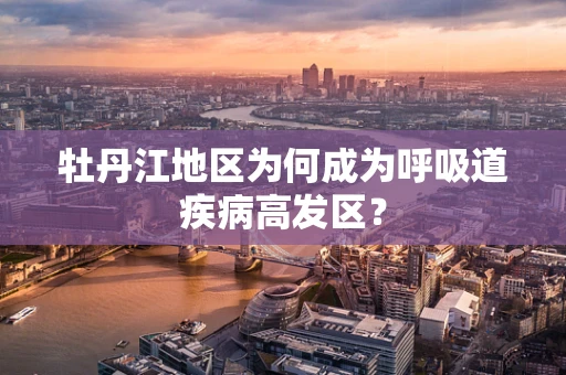 牡丹江地区为何成为呼吸道疾病高发区？