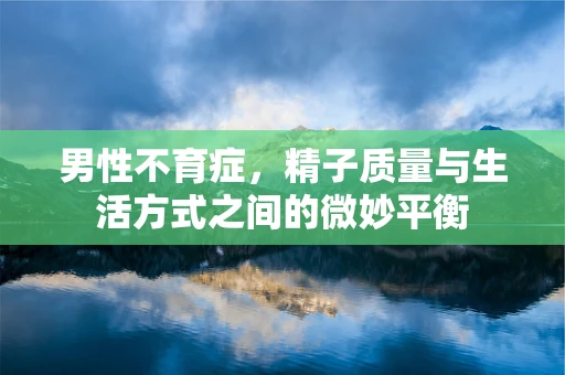 男性不育症，精子质量与生活方式之间的微妙平衡