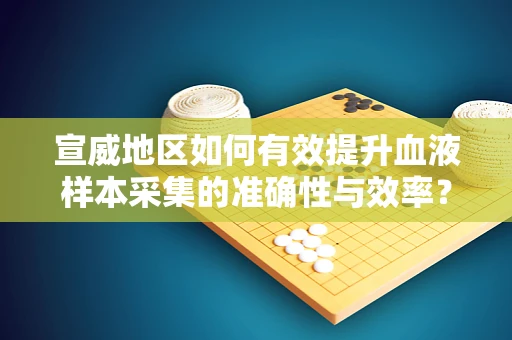 宣威地区如何有效提升血液样本采集的准确性与效率？