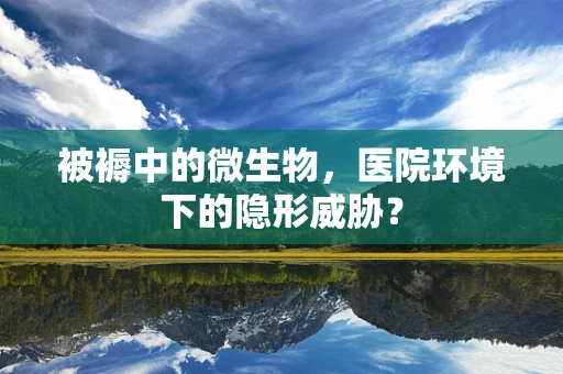 被褥中的微生物，医院环境下的隐形威胁？