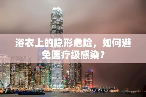 浴衣上的隐形危险，如何避免医疗级感染？