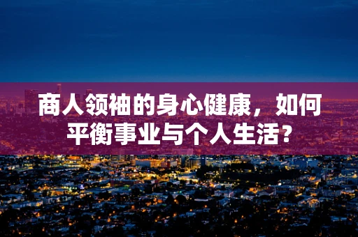 商人领袖的身心健康，如何平衡事业与个人生活？