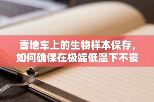雪地车上的生物样本保存，如何确保在极端低温下不丧失检测精度？
