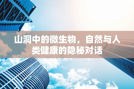山洞中的微生物，自然与人类健康的隐秘对话