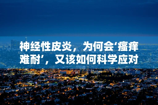神经性皮炎，为何会‘瘙痒难耐’，又该如何科学应对？
