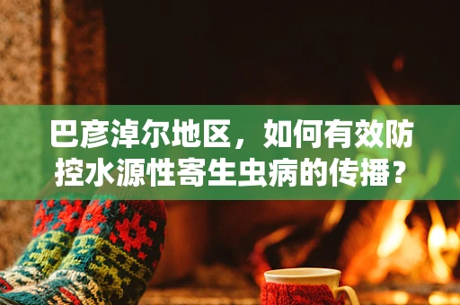 巴彦淖尔地区，如何有效防控水源性寄生虫病的传播？