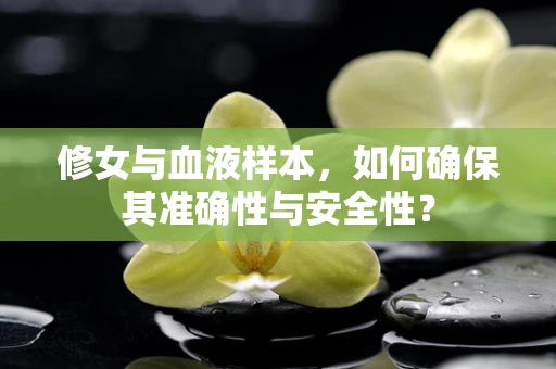 修女与血液样本，如何确保其准确性与安全性？