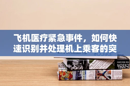 飞机医疗紧急事件，如何快速识别并处理机上乘客的突发状况？