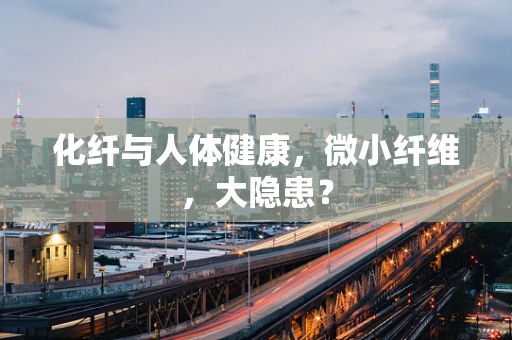 化纤与人体健康，微小纤维，大隐患？