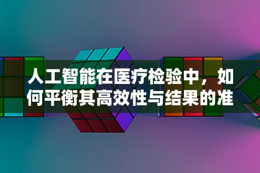 人工智能在医疗检验中，如何平衡其高效性与结果的准确性？