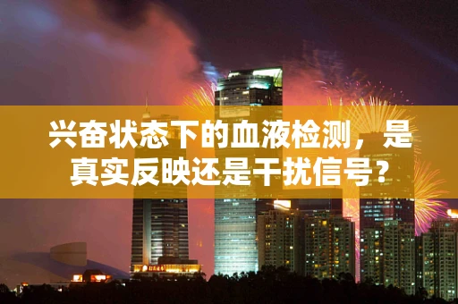 兴奋状态下的血液检测，是真实反映还是干扰信号？