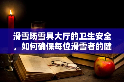 滑雪场雪具大厅的卫生安全，如何确保每位滑雪者的健康？