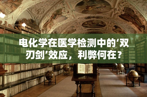 电化学在医学检测中的‘双刃剑’效应，利弊何在？