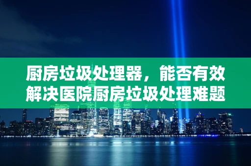 厨房垃圾处理器，能否有效解决医院厨房垃圾处理难题？