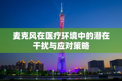 麦克风在医疗环境中的潜在干扰与应对策略