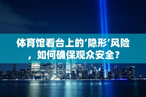 体育馆看台上的‘隐形’风险，如何确保观众安全？
