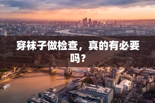 穿袜子做检查，真的有必要吗？