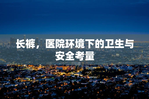 长裤，医院环境下的卫生与安全考量