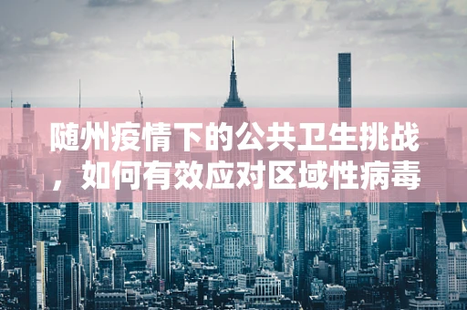 随州疫情下的公共卫生挑战，如何有效应对区域性病毒传播？