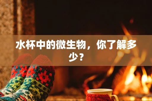 水杯中的微生物，你了解多少？