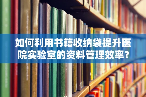 如何利用书籍收纳袋提升医院实验室的资料管理效率？