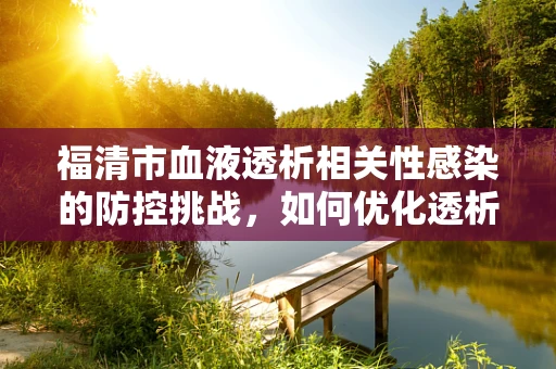 福清市血液透析相关性感染的防控挑战，如何优化透析室环境？