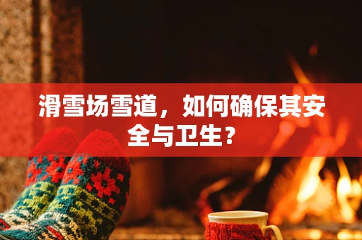 滑雪场雪道，如何确保其安全与卫生？