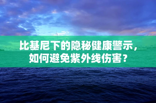 比基尼下的隐秘健康警示，如何避免紫外线伤害？