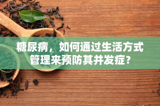 糖尿病，如何通过生活方式管理来预防其并发症？