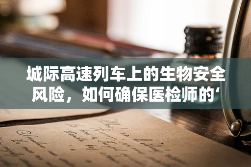 城际高速列车上的生物安全风险，如何确保医检师的‘眼’不漏掉任何细节？