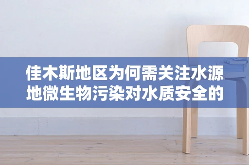 佳木斯地区为何需关注水源地微生物污染对水质安全的影响？
