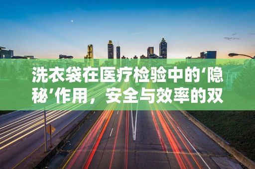 洗衣袋在医疗检验中的‘隐秘’作用，安全与效率的双重保障？