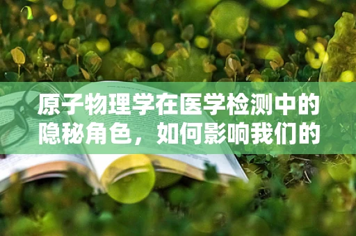 原子物理学在医学检测中的隐秘角色，如何影响我们的诊断？