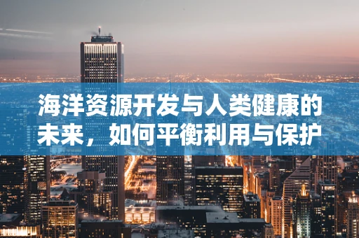 海洋资源开发与人类健康的未来，如何平衡利用与保护？