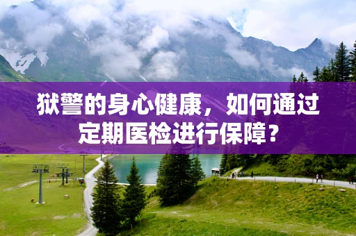 狱警的身心健康，如何通过定期医检进行保障？