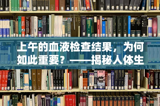 上午的血液检查结果，为何如此重要？——揭秘人体生理节律的晨间效应