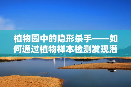 植物园中的隐形杀手——如何通过植物样本检测发现潜在过敏原？