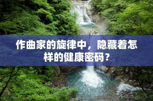 作曲家的旋律中，隐藏着怎样的健康密码？