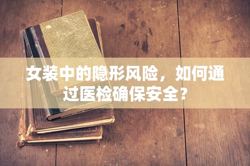 女装中的隐形风险，如何通过医检确保安全？