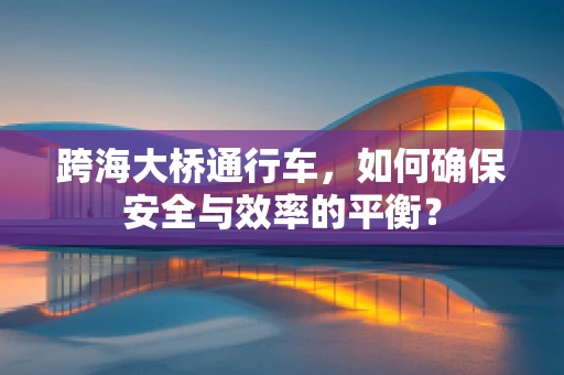 跨海大桥通行车，如何确保安全与效率的平衡？
