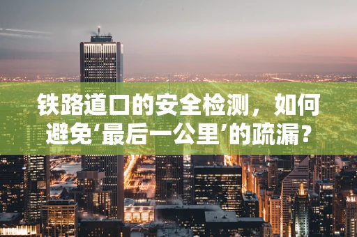 铁路道口的安全检测，如何避免‘最后一公里’的疏漏？
