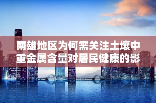 南雄地区为何需关注土壤中重金属含量对居民健康的影响？