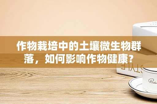 作物栽培中的土壤微生物群落，如何影响作物健康？