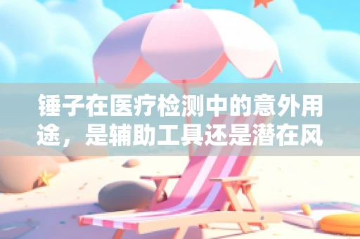 锤子在医疗检测中的意外用途，是辅助工具还是潜在风险？