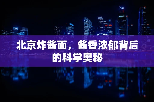北京炸酱面，酱香浓郁背后的科学奥秘