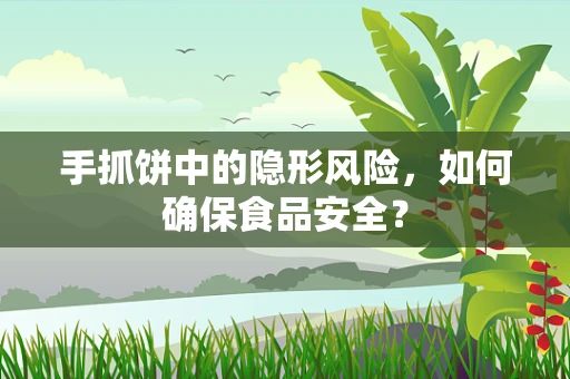 手抓饼中的隐形风险，如何确保食品安全？